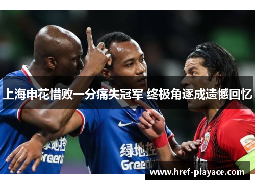 上海申花惜败一分痛失冠军 终极角逐成遗憾回忆 上海申花惜败一分痛失冠军 终极角逐成遗憾回忆