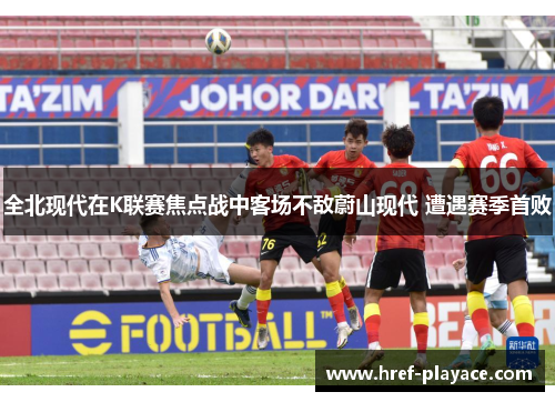 全北现代在K联赛焦点战中客场不敌蔚山现代 遭遇赛季首败