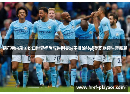 德布劳内采访松口世界杯后或告别曼城不排除转战美职联迎生涯新篇