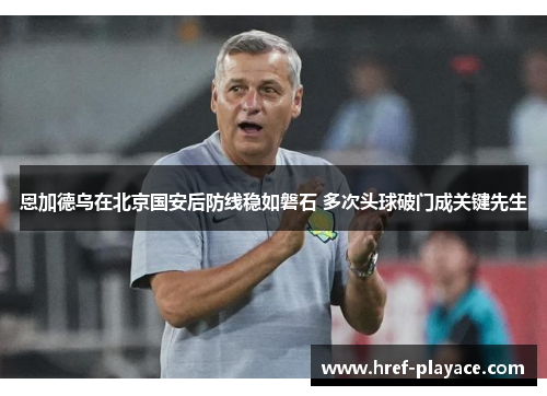 恩加德乌在北京国安后防线稳如磐石 多次头球破门成关键先生