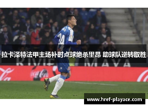 拉卡泽特法甲主场补时点球绝杀里昂 助球队逆转取胜