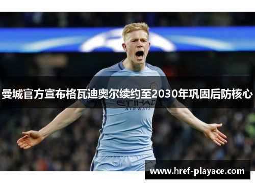 曼城官方宣布格瓦迪奥尔续约至2030年巩固后防核心 曼城官方宣布格瓦迪奥尔续约至2030年巩固后防核心