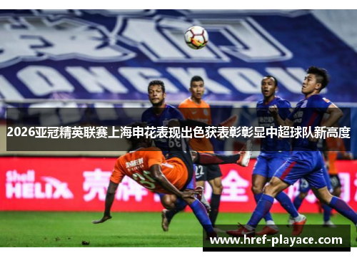 2026亚冠精英联赛上海申花表现出色获表彰彰显中超球队新高度 2026亚冠精英联赛上海申花表现出色获表彰彰显中超球队新高度