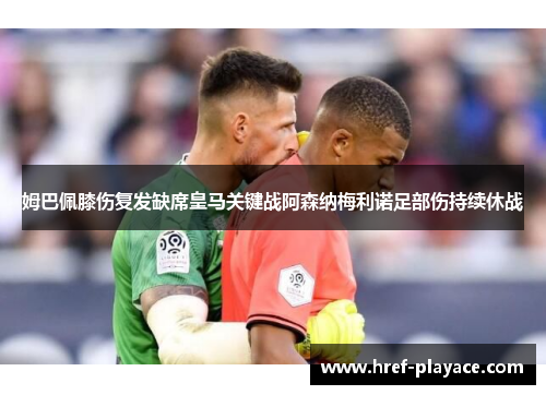 姆巴佩膝伤复发缺席皇马关键战阿森纳梅利诺足部伤持续休战