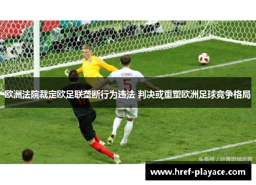 欧洲法院裁定欧足联垄断行为违法 判决或重塑欧洲足球竞争格局