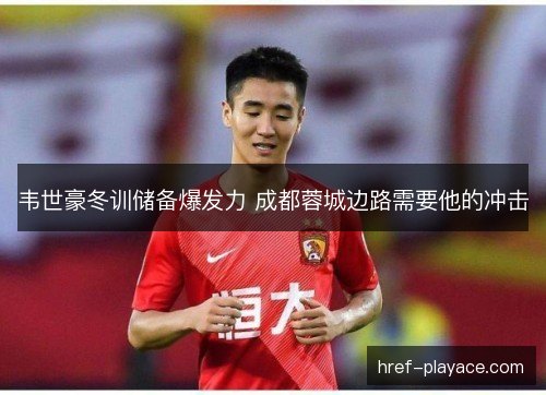 韦世豪冬训储备爆发力 成都蓉城边路需要他的冲击